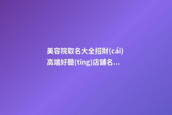 美容院取名大全招財(cái) 高端好聽(tīng)店鋪名字,起名之家-第1張-店鋪起名-玄機(jī)派